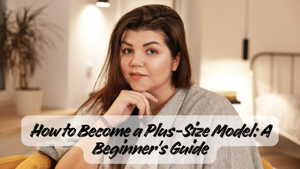 How to Become a Plus-Size Model A Beginner's Guide