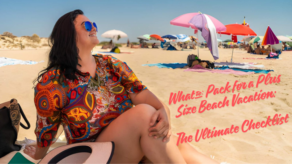 What to Pack for a Plus Size Beach Vacation The Ultimate Checklist