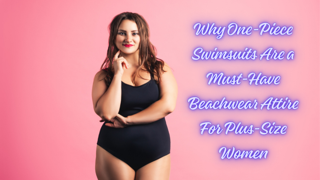 Why One-Piece Swimsuits Are a Must-Have Beachwear Attire For Plus-Size Women